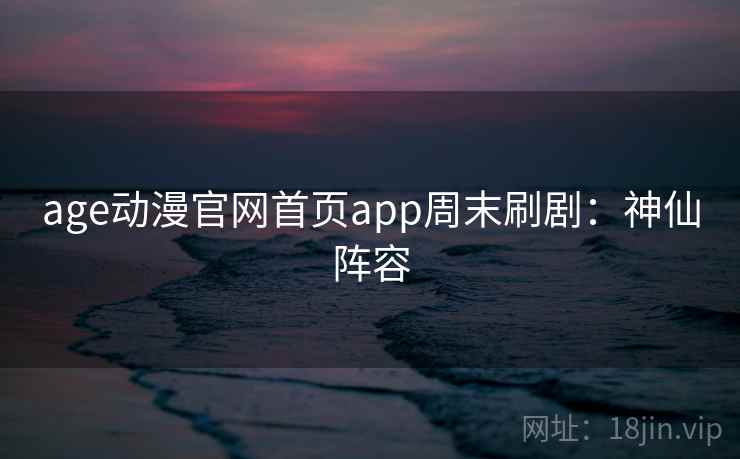 age动漫官网首页app周末刷剧：神仙阵容