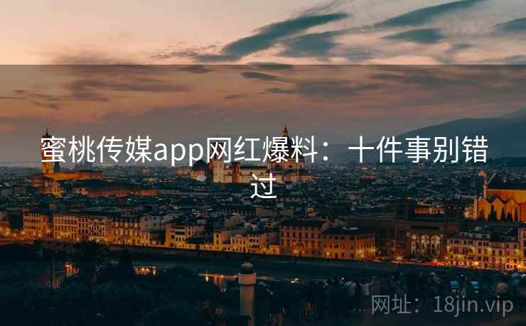 蜜桃传媒app网红爆料：十件事别错过