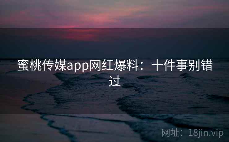 蜜桃传媒app网红爆料:十件事别错过 蜜桃传媒app网红爆料:十件事别错过