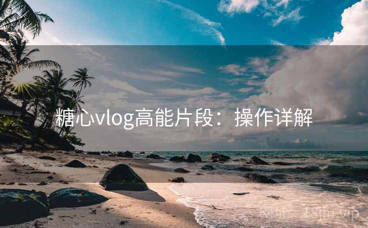 糖心vlog高能片段：操作详解
