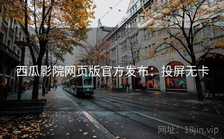 西瓜影院网页版官方发布:投屏无卡 西瓜影院网页版官方发布:投屏无卡