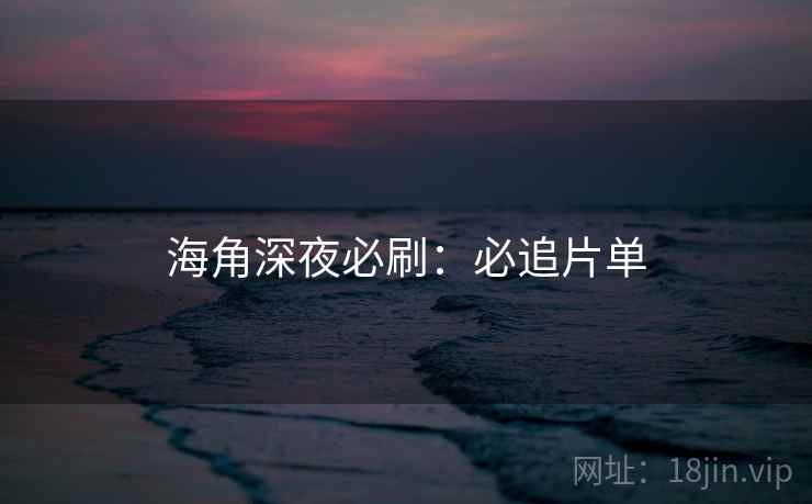 海角深夜必刷：必追片单