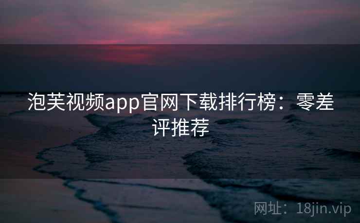 泡芙视频app官网下载排行榜：零差评推荐