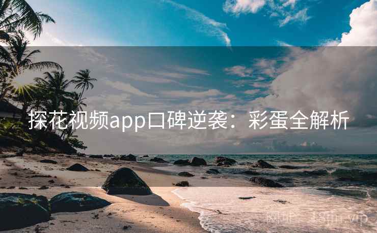 探花视频app口碑逆袭:彩蛋全解析 探花视频app口碑逆袭:彩蛋全解析