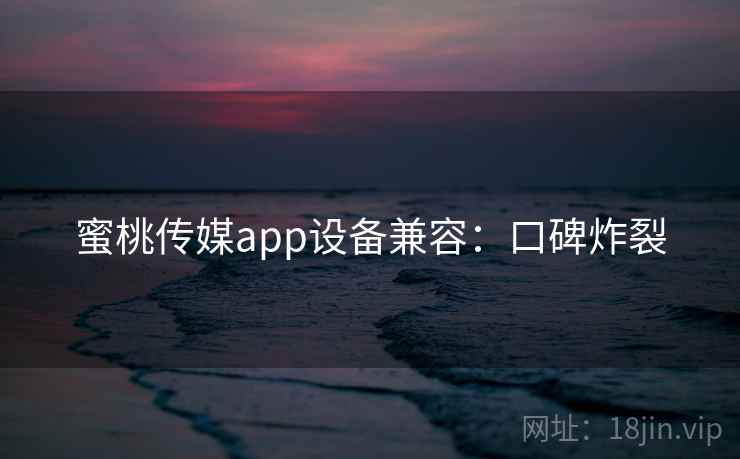 蜜桃传媒app设备兼容：口碑炸裂
