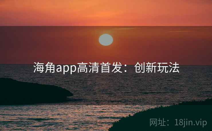 海角app高清首发：创新玩法