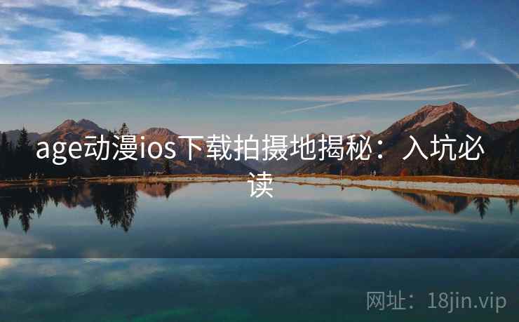 age动漫ios下载拍摄地揭秘：入坑必读