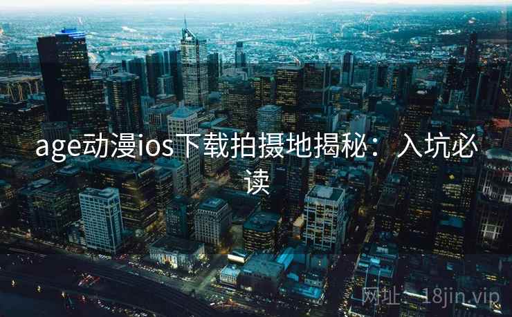 age动漫ios下载拍摄地揭秘：入坑必读