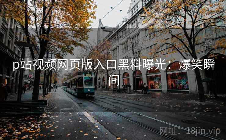 p站视频网页版入口黑料曝光：爆笑瞬间