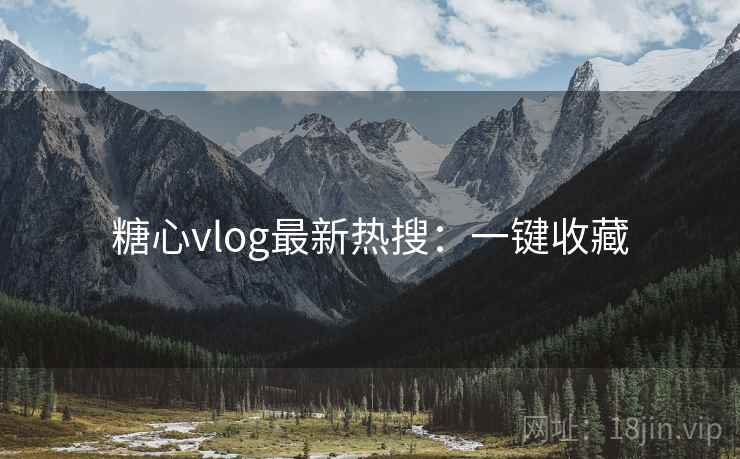 糖心vlog最新热搜：一键收藏
