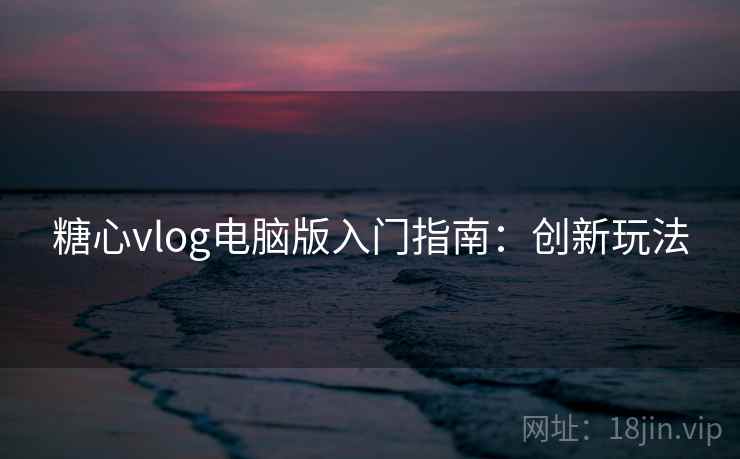 糖心vlog电脑版入门指南：创新玩法