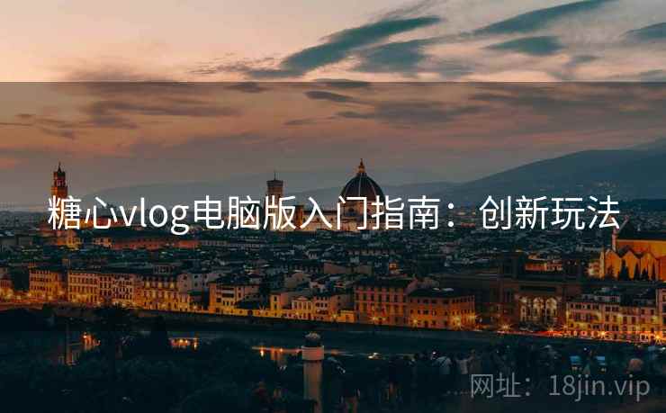 糖心vlog电脑版入门指南:创新玩法 糖心vlog电脑版入门指南:创新玩法