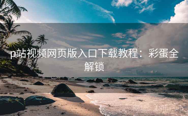 p站视频网页版入口下载教程:彩蛋全解锁 p站视频网页版入口下载教程:彩蛋全解锁