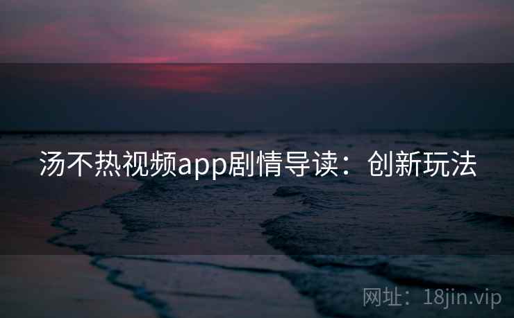 汤不热视频app剧情导读：创新玩法
