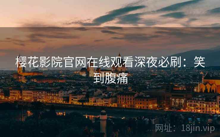 樱花影院官网在线观看深夜必刷：笑到腹痛