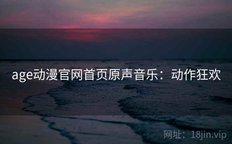 age动漫官网首页原声音乐：动作狂欢