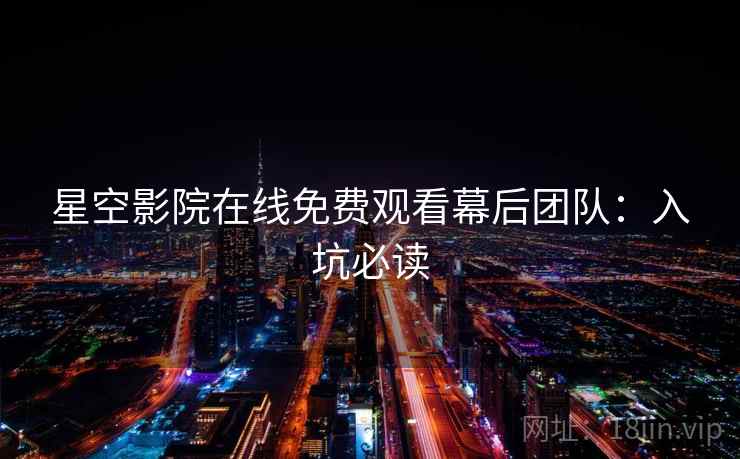 星空影院在线免费观看幕后团队：入坑必读