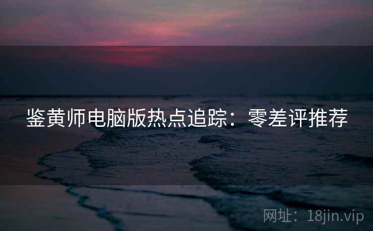 鉴黄师电脑版热点追踪：零差评推荐