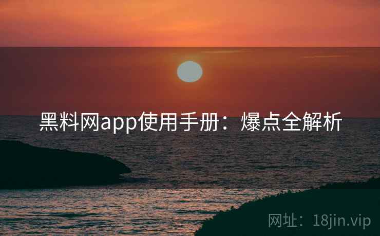黑料网app使用手册:爆点全解析 黑料网app使用手册:爆点全解析