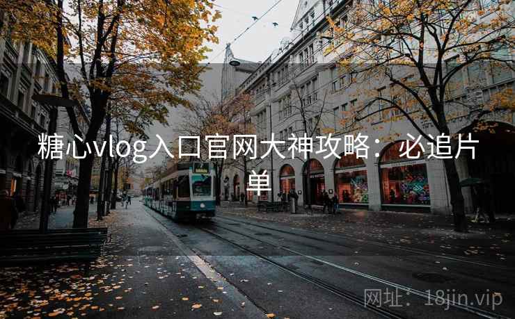 糖心vlog入口官网大神攻略:必追片单 糖心vlog入口官网大神攻略:必追片单