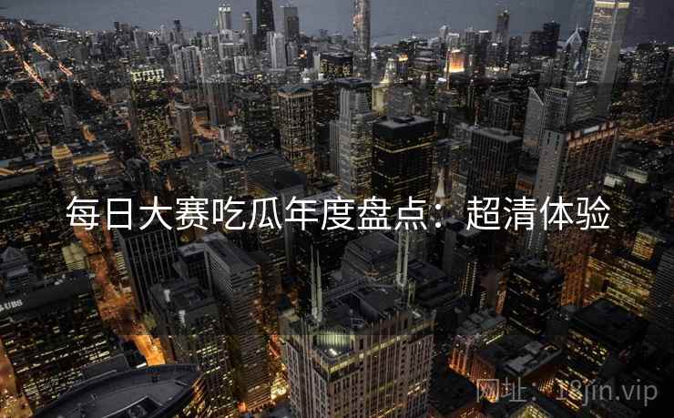 每日大赛吃瓜年度盘点：超清体验