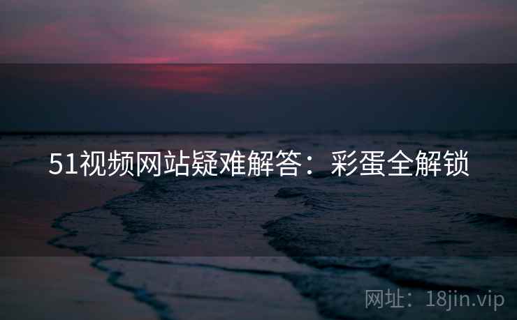51视频网站疑难解答：彩蛋全解锁