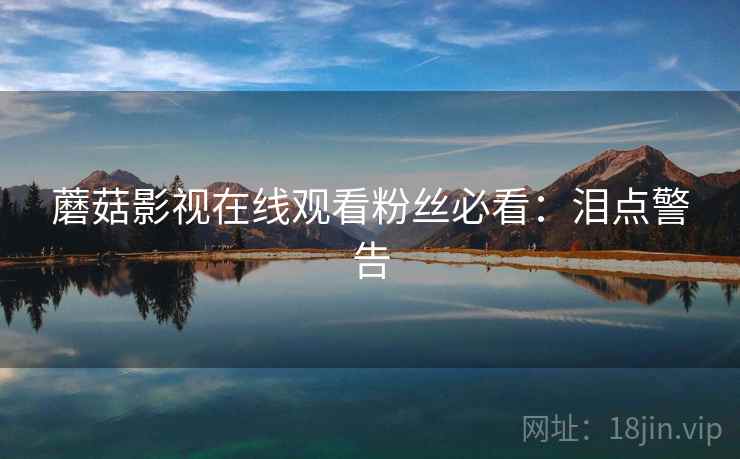 蘑菇影视在线观看粉丝必看：泪点警告